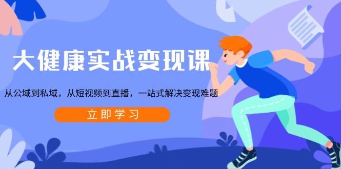 大健康实战变现课:从公域到私域,从短视频到直播,一站式解决变现难题-一个公司创业项目 - 淘金吧