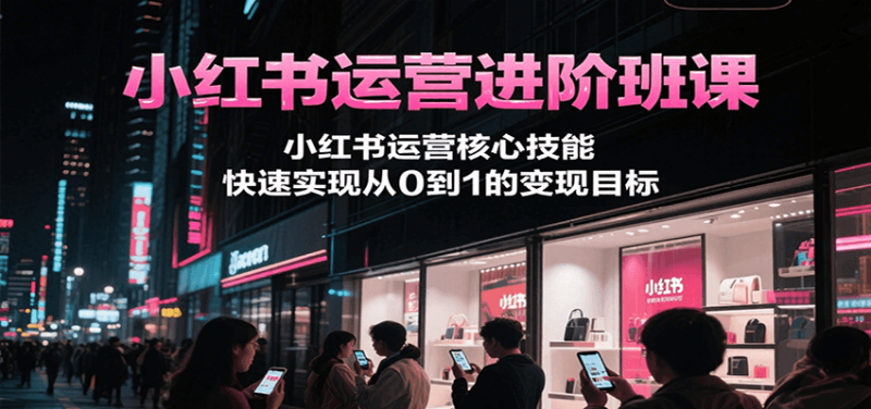 小红书运营进阶班课,小红书运营核心技能,快速实现从0到1的变现目标-一个公司创业项目 - 淘金吧