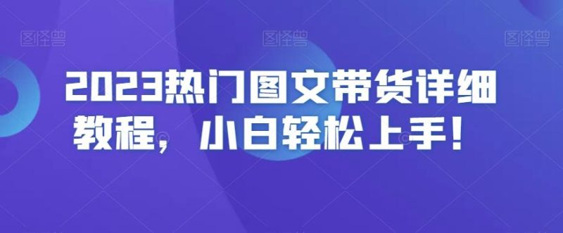 2023热门图文带货详细教程,小白轻松上手!-一个公司创业项目 - 淘金吧