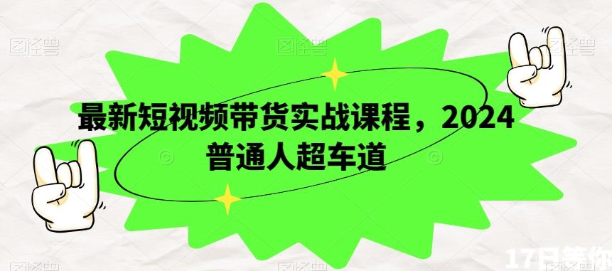 最新短视频带货实战课程,2024普通人超车道