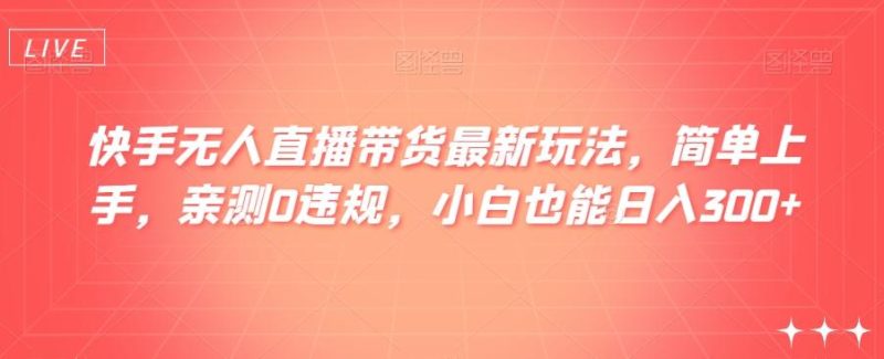 快手无人直播带货最新玩法,简单上手,亲测0违规,小白也能日入300+【揭秘】-一个公司创业项目 - 淘金吧