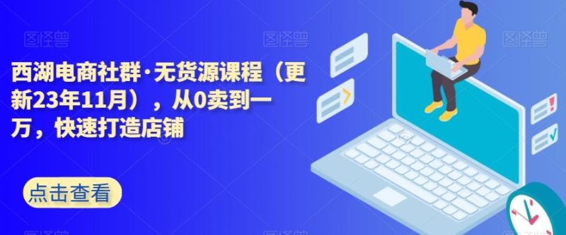 西湖电商社群·无货源课程（更新23年11月），从0卖到一万，快速打造店铺-一个公司创业项目 - 淘金吧