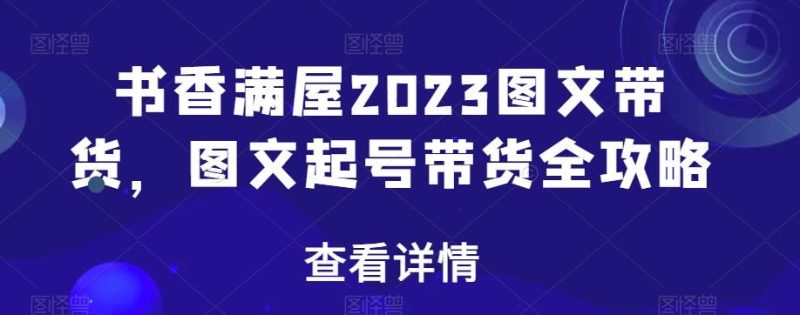 书香满屋2023图文带货,图文起号带货全攻略-一个公司创业项目 - 淘金吧