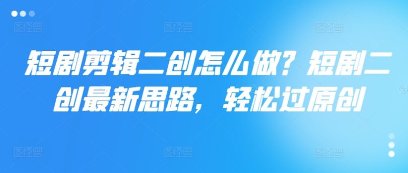 短剧剪辑二创怎么做？短剧二创最新思路，轻松过原创-一个公司创业项目 - 淘金吧