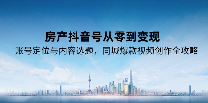 房产抖音号从零到变现，账号定位与内容选题，同城爆款视频创作全攻略-一个公司创业项目 - 淘金吧