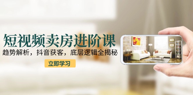 短视频卖房进阶课:趋势解析,抖音获客,底层逻辑全揭秘-一个公司创业项目 - 淘金吧