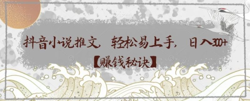 抖音小说推文,轻松易上手,日入300+【赚钱秘诀】-一个公司创业项目 - 淘金吧