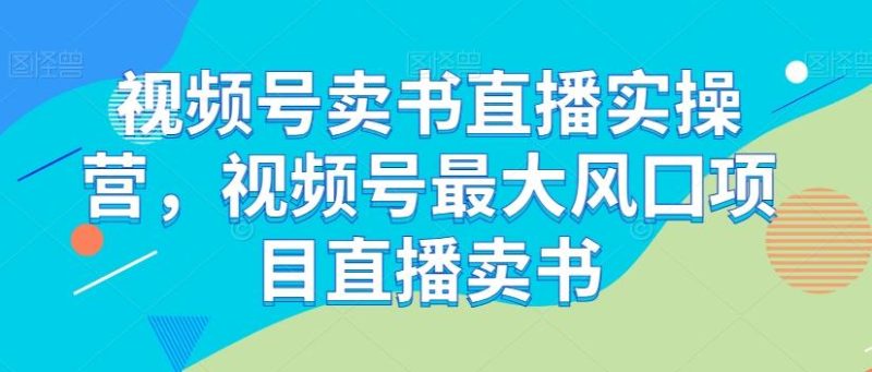 视频号卖书直播实操营,视频号最大风囗项目直播卖书-一个公司创业项目 - 淘金吧
