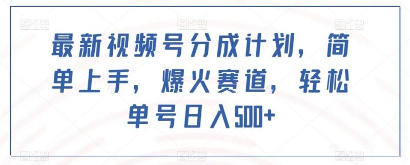 最新视频号分成计划,简单上手,爆火赛道,轻松单号日入500+-一个公司创业项目 - 淘金吧
