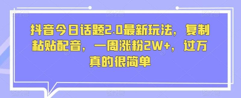 抖音今日话题2.0最新玩法,复制粘贴配音,一周涨粉2W+,过万真的很简单-一个公司创业项目 - 淘金吧