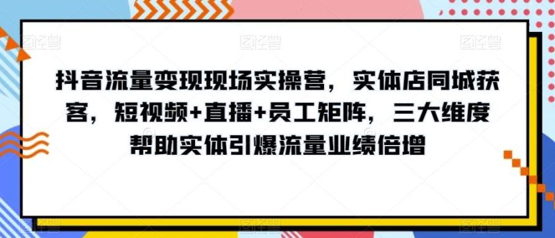 抖音流量变现现场实操营,实体店同城获客,短视频+直播+员工矩阵,三大维度帮助实体引爆流量业绩倍增-一个公司创业项目 - 淘金吧