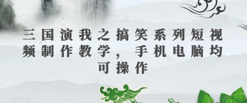 三国演我之搞笑系列短视频制作教学,手机电脑均可操作-一个公司创业项目 - 淘金吧