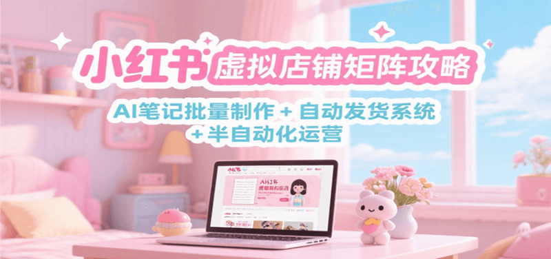 小红书虚拟店铺矩阵攻略:AI笔记批量制作 + 自动发货系统 + 半自动化运营-一个公司创业项目 - 淘金吧