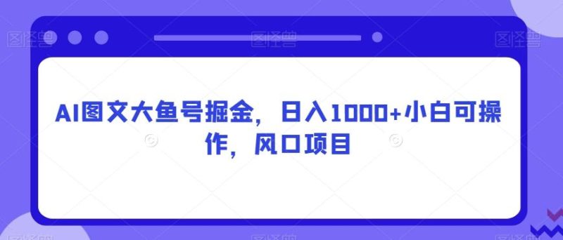 AI图文大鱼号掘金,日入1000+小白可操作,风口项目-一个公司创业项目 - 淘金吧