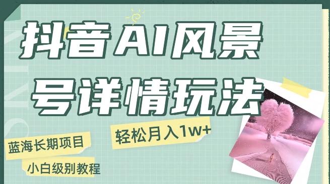 抖音AI风景号月入1万+详细教程玩法手机即可制作，小白轻松上手-一个公司创业项目 - 淘金吧