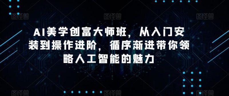 AI美学创富大师班,从入门安装到操作进阶,循序渐进带你领略人工智能的魅力-一个公司创业项目 - 淘金吧