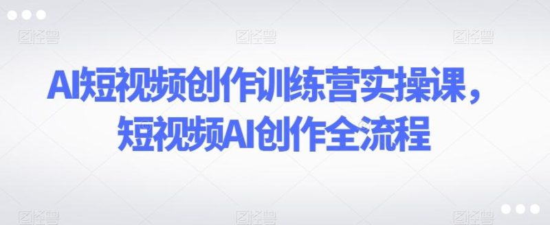 AI短视频创作训练营实操课，短视频AI创作全流程-一个公司创业项目 - 淘金吧