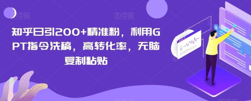 知乎日引200+精准粉,利用GPT指令洗稿,高转化率,无脑复制粘贴-一个公司创业项目 - 淘金吧