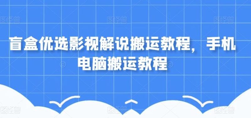 盲盒优选影视解说搬运教程,手机电脑搬运教程-一个公司创业项目 - 淘金吧