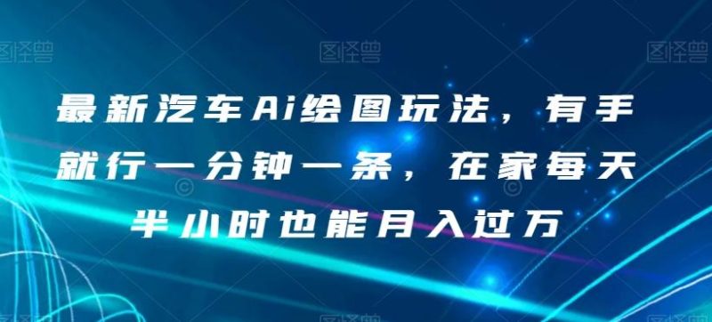 最新汽车Ai绘图玩法,有手就行一分钟一条,在家每天半小时也能月入过万【揭秘】-一个公司创业项目 - 淘金吧