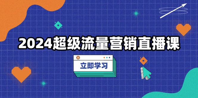 2024超级流量营销直播课,低成本打法,提升流量转化率,案例拆解爆款-一个公司创业项目 - 淘金吧