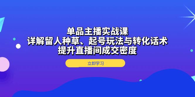 单品主播实战课:详解留人种草、起号玩法与转化话术,提升直播间成交密度-一个公司创业项目 - 淘金吧