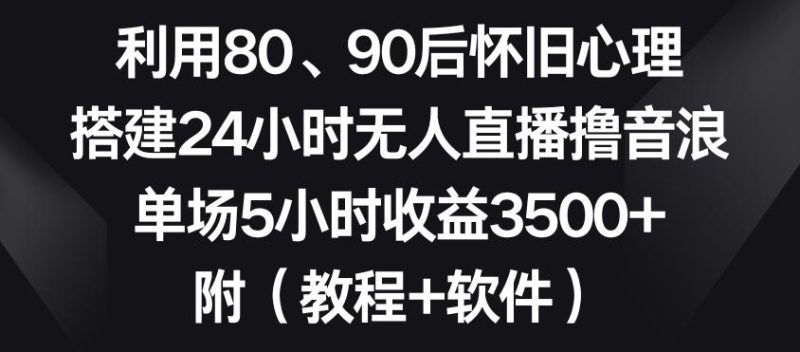 利用80、90后怀旧心理,搭建24小时无人直播撸音浪,单场5小时收益3500+(教程+软件)【揭秘】-一个公司创业项目 - 淘金吧