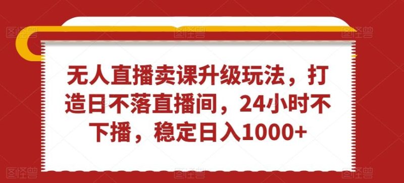 无人直播卖课升级玩法，打造日不落直播间，24小时不下播，稳定日入1000+【揭秘】-一个公司创业项目 - 淘金吧