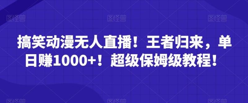 搞笑动漫无人直播!王者归来,单日赚1000+!超级保姆级教程!-一个公司创业项目 - 淘金吧
