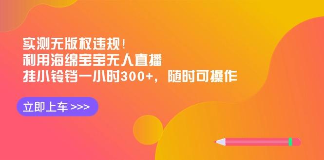 实测无版权违规！利用海绵宝宝无人直播，挂小铃铛一小时300+，随时可操作-一个公司创业项目 - 淘金吧
