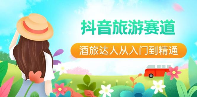 抖音旅游赛道酒旅达人从入门到精通：直播+短视频+旅游 未来5年风口-一个公司创业项目 - 淘金吧