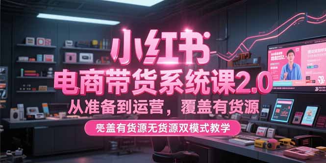 小红书电商带货系统课2.0,从准备到运营,覆盖有货源无货源双模式教学-一个公司创业项目 - 淘金吧