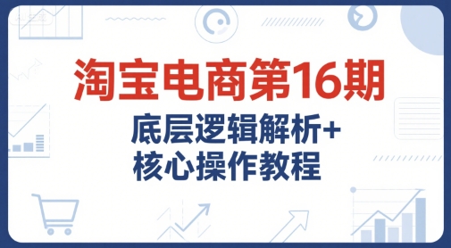 淘宝电商第16期,底层逻辑解析+核心操作教程,运营、推广提升能力的必学课程+配套资料-一个公司创业项目 - 淘金吧