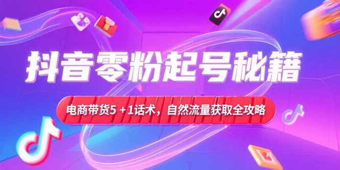 抖音零粉起号秘籍,电商带货5+1话术,自然流量获取实操流程-一个公司创业项目 - 淘金吧