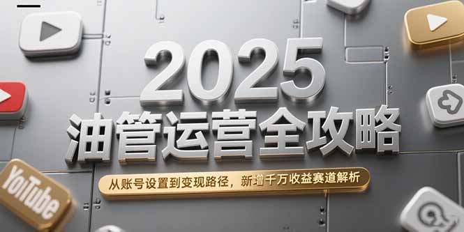 2025油管运营全攻略,从账号设置到变现路径,新增千万收益赛道解析-一个公司创业项目 - 淘金吧