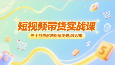 短视频带货实战课，三个月自然流橱窗突破45W单-一个公司创业项目 - 淘金吧