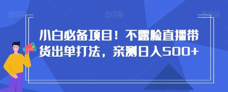小白必备项目！不露脸直播带货出单打法，亲测日入500+【揭秘】-一人公司创业项目 - 淘金吧