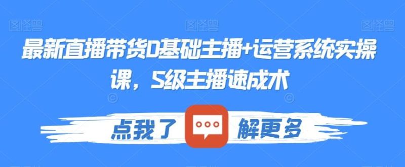 最新直播带货0基础主播+运营系统实操课,S级主播速成术-一个公司创业项目 - 淘金吧