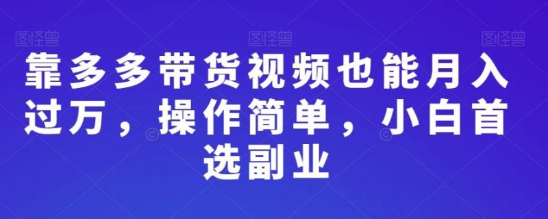 靠多多带货视频也能月入过万,操作简单,小白首选副业-一个公司创业项目 - 淘金吧