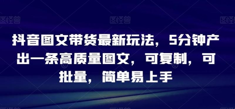 抖音图文带货最新玩法,5分钟产出一条高质量图文,可复制,可批量,简单易上手【揭秘】-一个公司创业项目 - 淘金吧