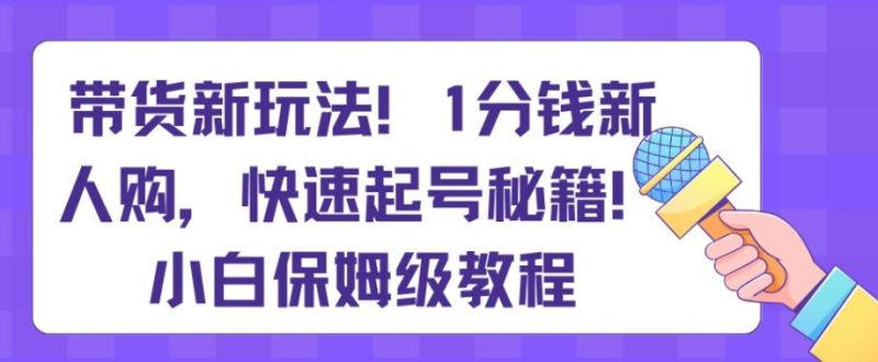 带货新玩法,1分钱新人购,快速起号秘籍,小白保姆级教程【揭秘】-一个公司创业项目 - 淘金吧