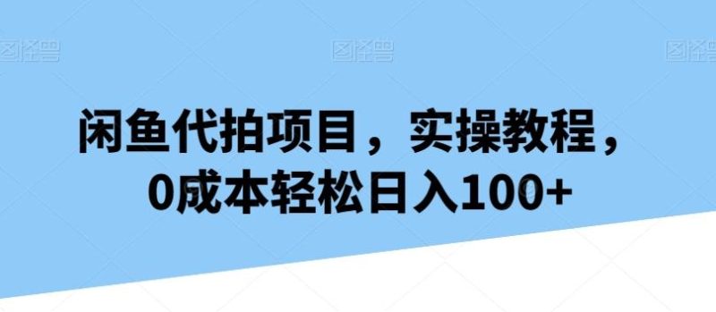 闲鱼代拍项目，实操教程，0成本轻松日入100+-一个公司创业项目 - 淘金吧