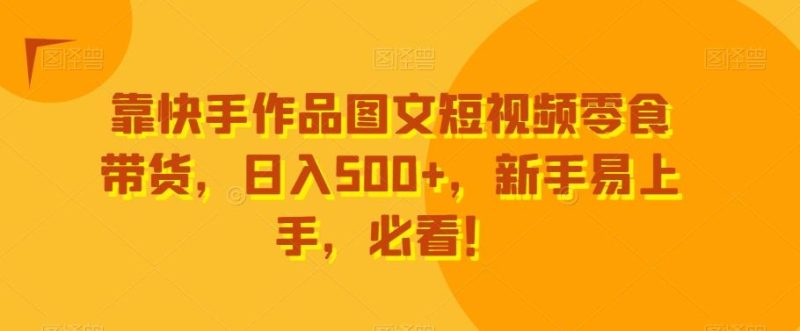 靠快手作品图文短视频零食带货,日入500+,新手易上手,必看!-一个公司创业项目 - 淘金吧