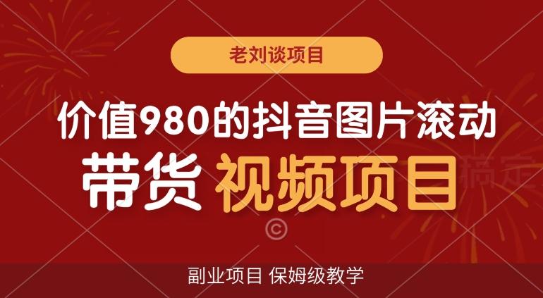 价值980的抖音图片滚动带货视频副业项目,保姆级教学【揭秘】-一个公司创业项目 - 淘金吧