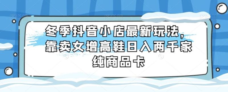 冬季抖音小店最新玩法,靠卖女增高鞋日入两千家纯商品卡【揭秘】-一个公司创业项目 - 淘金吧
