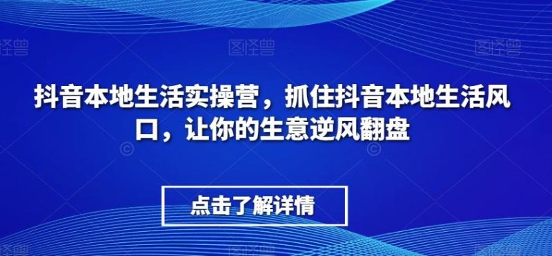抖音本地生活实操营,抓住抖音本地生活风口,让你的生意逆风翻盘-一个公司创业项目 - 淘金吧