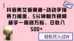 抖音美女新赛道-动动手指暴力掘金，5分钟制作视频，新手一周涨万粉，日收入500+【揭秘】-一个公司创业项目 - 淘金吧