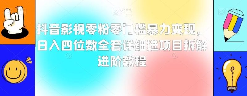 抖音影视零粉零门槛暴力变现,日入四位数全套详细进项目拆解进阶教程【揭秘】-一个公司创业项目 - 淘金吧