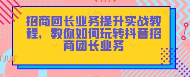 招商团长业务提升实战教程,教你如何玩转抖音招商团长业务-一个公司创业项目 - 淘金吧