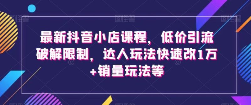 最新抖音小店课程,低价引流破解限制,达人玩法快速改1万+销量玩法等-一个公司创业项目 - 淘金吧
